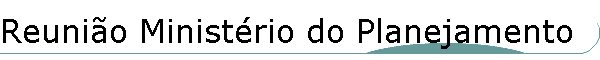 Reuni�o Minist�rio do Planejamento